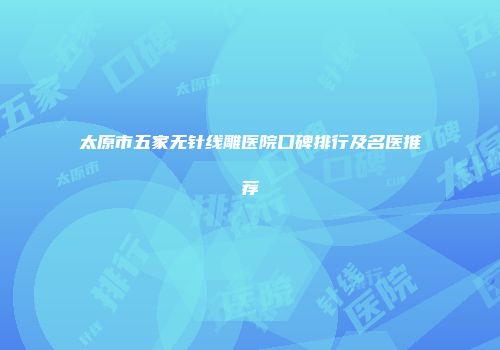 太原市五家无针线雕医院口碑排行及名医推荐