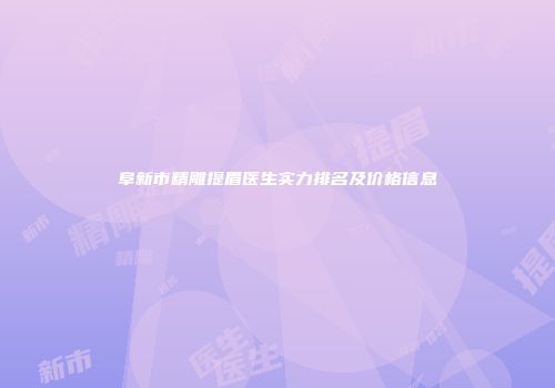阜新市精雕提眉医生实力排名及价格信息