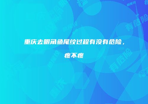 重庆去眼角鱼尾纹过程有没有危险，疼不疼