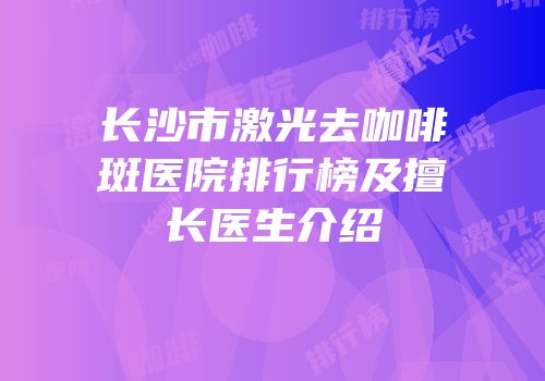 长沙市激光去咖啡斑医院排行榜及擅长医生介绍