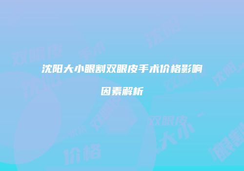 沈阳大小眼割双眼皮手术价格影响因素解析