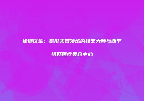 徐俐医生：整形美容领域的技艺大师与西宁绣妤医疗美容中心
