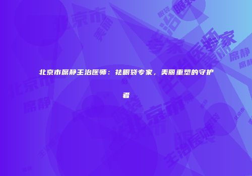 北京市席静主治医师：祛眼袋专家，美丽重塑的守护者