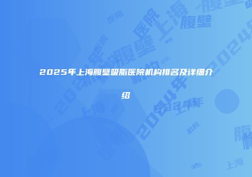 2025年上海腹壁吸脂医院机构排名及详细介绍