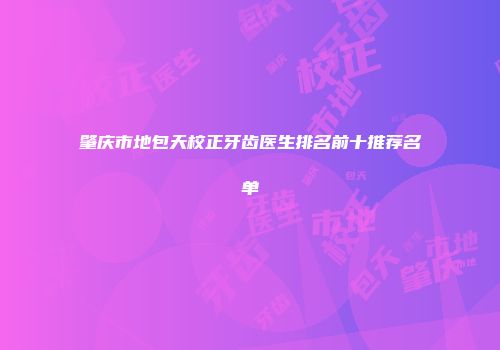 肇庆市地包天校正牙齿医生排名前十推荐名单