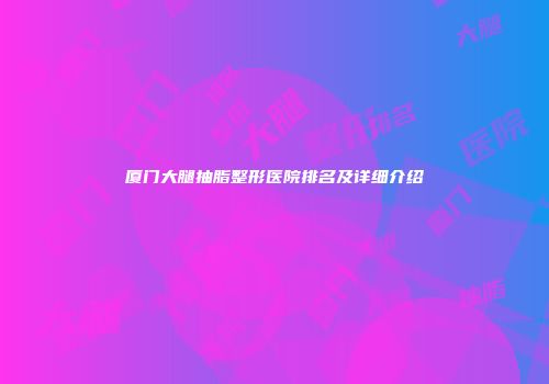 厦门大腿抽脂整形医院排名及详细介绍