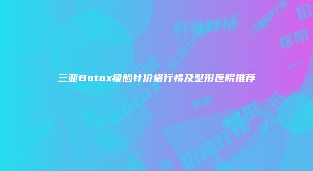 三亚Botox瘦脸针价格行情及整形医院推荐