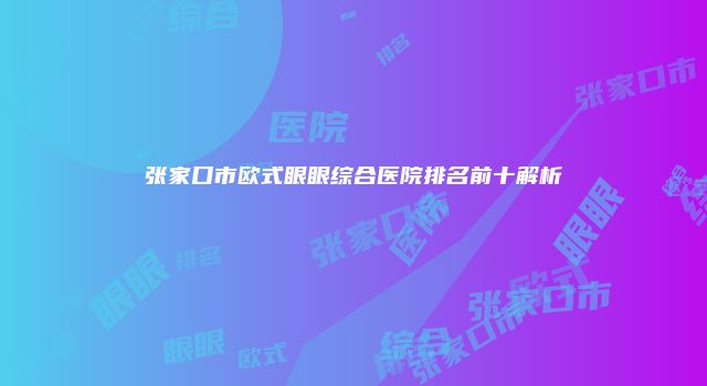 张家口市欧式眼眼综合医院排名前十解析