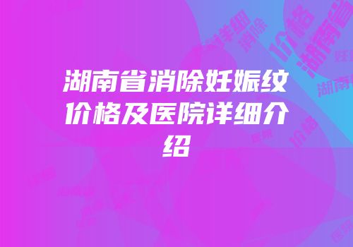 湖南省消除妊娠纹价格及医院详细介绍