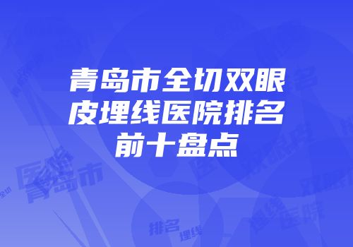 青岛市全切双眼皮埋线医院排名前十盘点