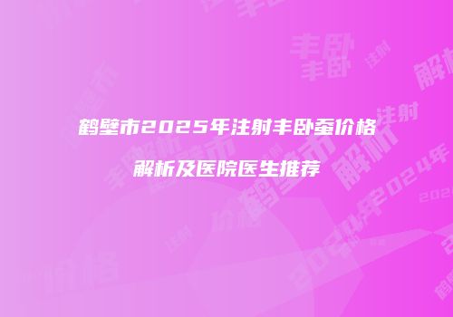 鹤壁市2025年注射丰卧蚕价格解析及医院医生推荐