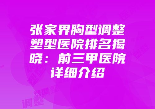 张家界胸型调整塑型医院排名揭晓：前三甲医院详细介绍