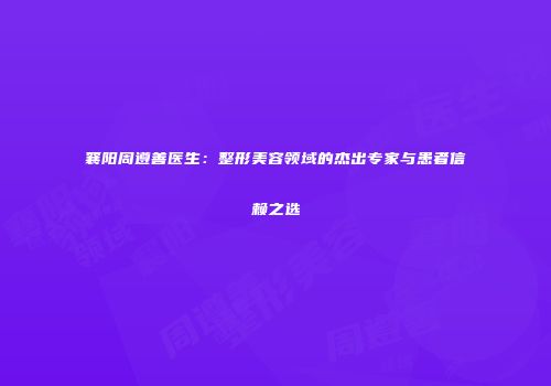 襄阳周遵善医生：整形美容领域的杰出专家与患者信赖之选