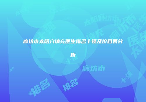 廊坊市太阳穴填充医生排名十强及价目表分析