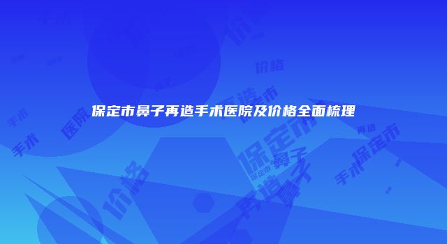 保定市鼻子再造手术医院及价格全面梳理