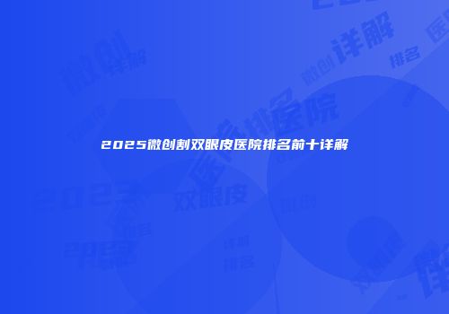 2025微创割双眼皮医院排名前十详解