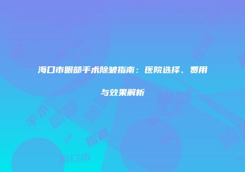 海口市眼部手术除皱指南：医院选择、费用与效果解析