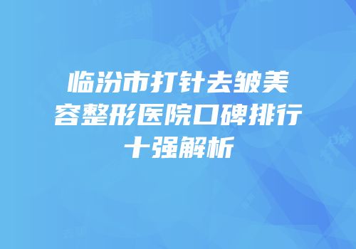 临汾市打针去皱美容整形医院口碑排行十强解析