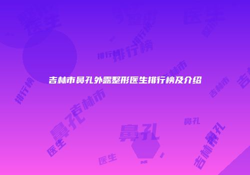 吉林市鼻孔外露整形医生排行榜及介绍
