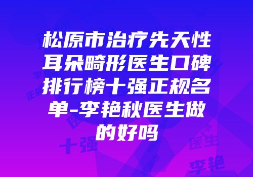 松原市治疗先天性耳朵畸形医生口碑排行榜十强正规名单-李艳秋医生做的好吗