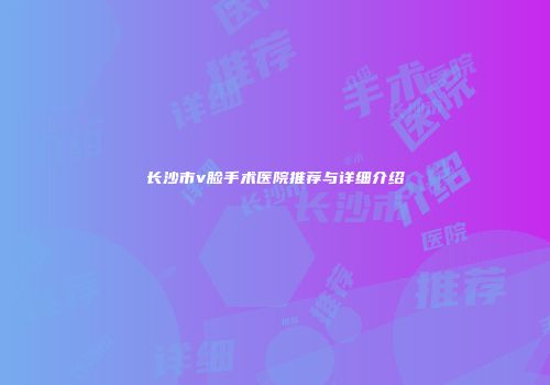 长沙市v脸手术医院推荐与详细介绍