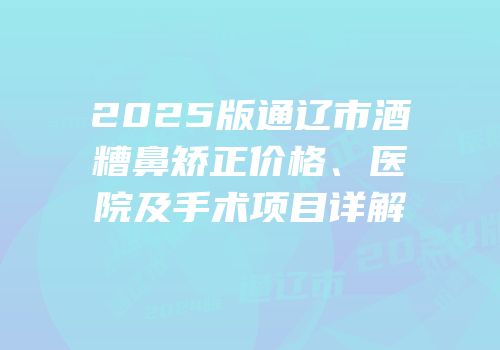 2025版通辽市酒糟鼻矫正价格、医院及手术项目详解