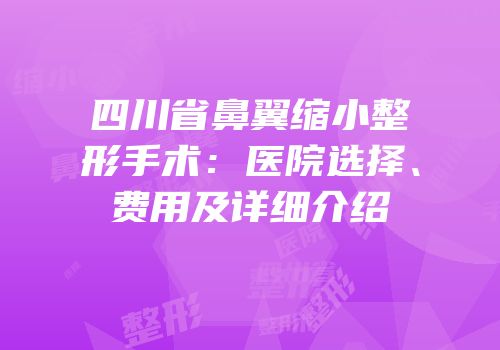 四川省鼻翼缩小整形手术：医院选择、费用及详细介绍