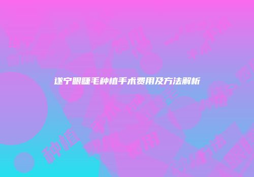 遂宁眼睫毛种植手术费用及方法解析