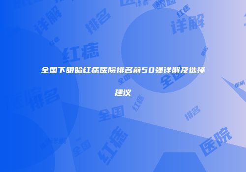 全国下眼睑红痣医院排名前50强详解及选择建议