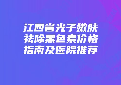 江西省光子嫩肤祛除黑色素价格指南及医院推荐