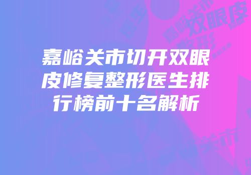 嘉峪关市切开双眼皮修复整形医生排行榜前十名解析