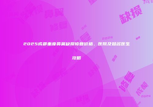 2025成都重度鼻翼缺损修复价格、医院及知名医生攻略