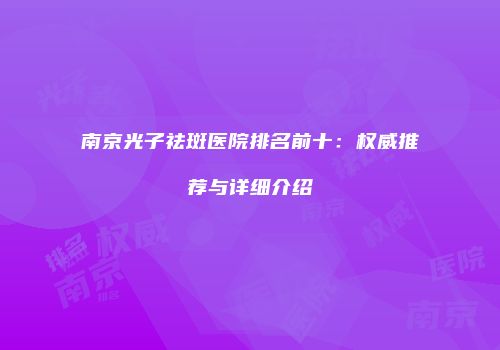 南京光子祛斑医院排名前十：权威推荐与详细介绍