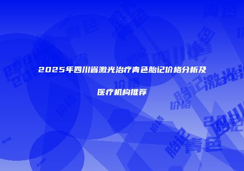 2025年四川省激光治疗青色胎记价格分析及医疗机构推荐
