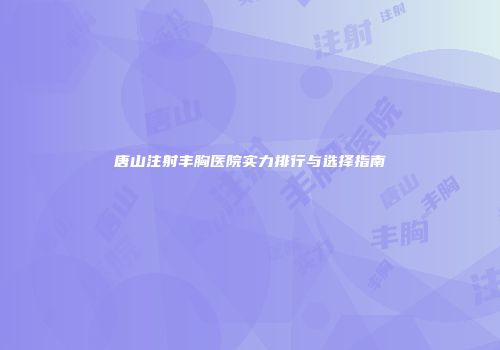 唐山注射丰胸医院实力排行与选择指南