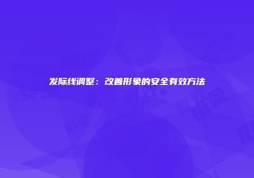 发际线调整：改善形象的安全有效方法