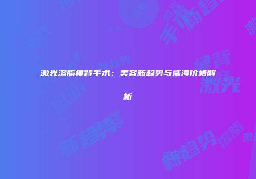 激光溶脂瘦背手术：美容新趋势与威海价格解析