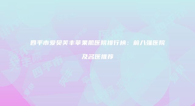 四平市爱贝芙丰苹果肌医院排行榜：前八强医院及名医推荐