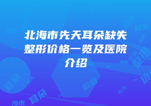 北海市先天耳朵缺失整形价格一览及医院介绍