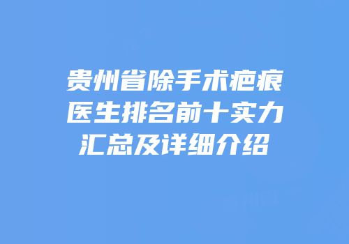 贵州省除手术疤痕医生排名前十实力汇总及详细介绍