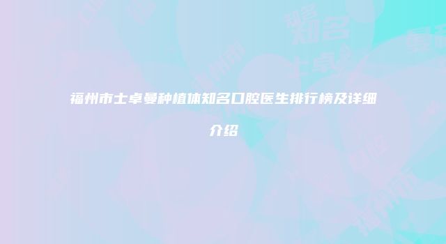 福州市士卓曼种植体知名口腔医生排行榜及详细介绍