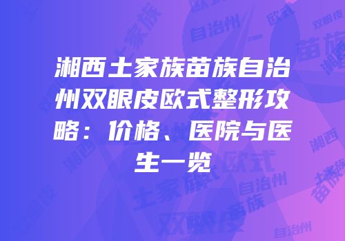 湘西土家族苗族自治州双眼皮欧式整形攻略：价格、医院与医生一览