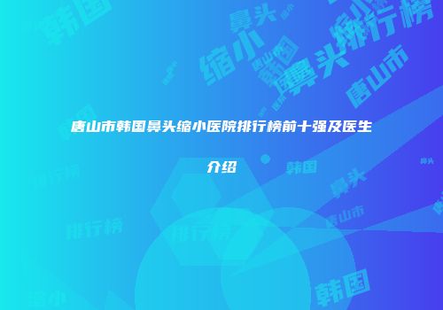唐山市韩国鼻头缩小医院排行榜前十强及医生介绍