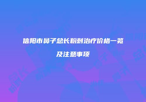 信阳市鼻子总长粉刺治疗价格一览及注意事项