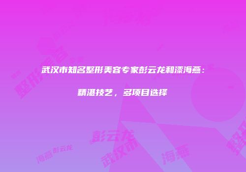 武汉市知名整形美容专家彭云龙和漆海燕：精湛技艺，多项目选择