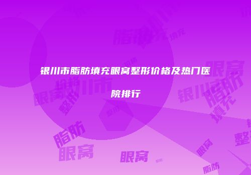 银川市脂肪填充眼窝整形价格及热门医院排行