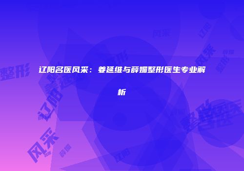 辽阳名医风采：姜延维与薛媚整形医生专业解析