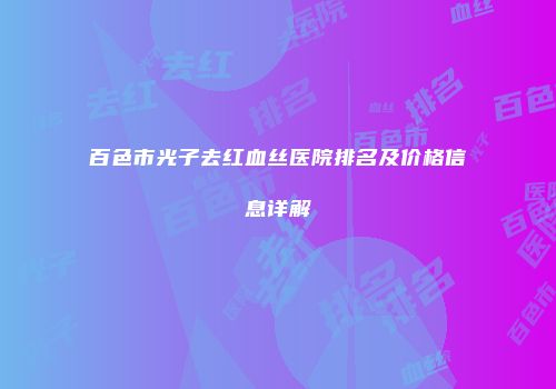 百色市光子去红血丝医院排名及价格信息详解
