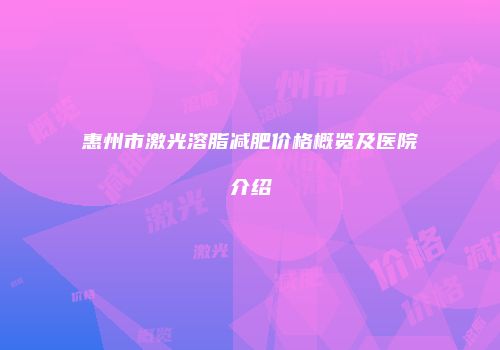 惠州市激光溶脂减肥价格概览及医院介绍