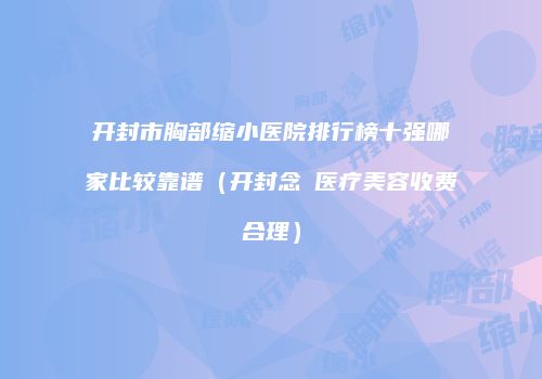 开封市胸部缩小医院排行榜十强哪家比较靠谱（开封念靑医疗美容收费合理）